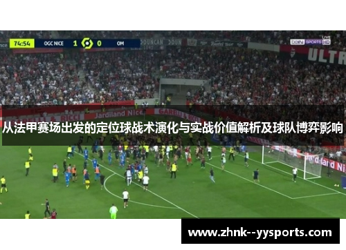 从法甲赛场出发的定位球战术演化与实战价值解析及球队博弈影响 从法甲赛场出发的定位球战术演化与实战价值解析及球队博弈影响