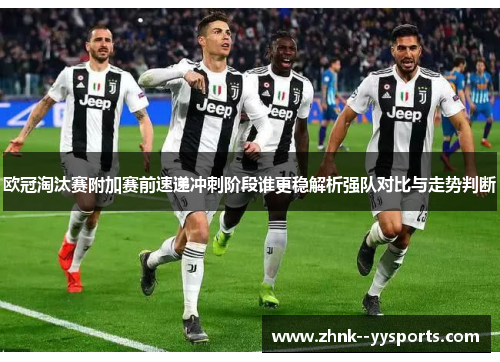 欧冠淘汰赛附加赛前速递冲刺阶段谁更稳解析强队对比与走势判断