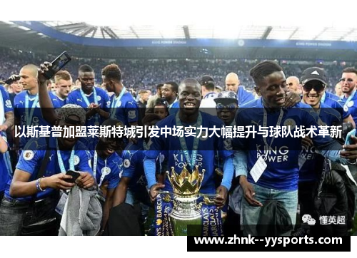 以斯基普加盟莱斯特城引发中场实力大幅提升与球队战术革新 以斯基普加盟莱斯特城引发中场实力大幅提升与球队战术革新