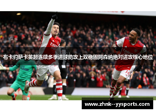 布卡约萨卡英超连续多季进球助攻上双稳固阿森纳绝对进攻核心地位 布卡约萨卡英超连续多季进球助攻上双稳固阿森纳绝对进攻核心地位