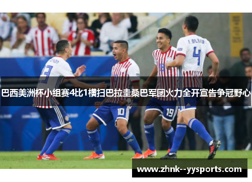 巴西美洲杯小组赛4比1横扫巴拉圭桑巴军团火力全开宣告争冠野心